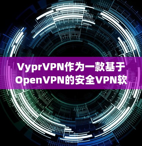 VyprVPN作为一款基于OpenVPN的安全VPN软件，其版本选择和用户偏好因用户需求而异。以下是关于VyprVPN的详细分析