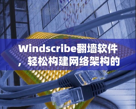 Windscribe翻墙软件，轻松构建网络架构的实用工具
