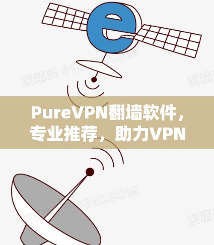PureVPN翻墙软件,专业推荐,助力VPN用户安心使用 PureVPN翻墙软件,专业推荐,助力VPN用户安心使用