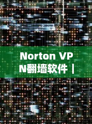 Norton VPN翻墙软件|安全VPN推荐 Norton VPN翻墙软件|安全VPN推荐