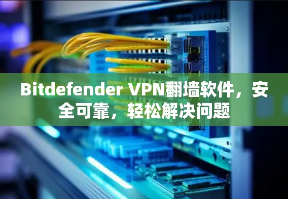 Bitdefender VPN翻墙软件,安全可靠,轻松解决问题 Bitdefender VPN翻墙软件,安全可靠,轻松解决问题