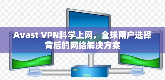 Avast VPN科学上网,全球用户选择背后的网络解决方案 Avast VPN科学上网,全球用户选择背后的网络解决方案