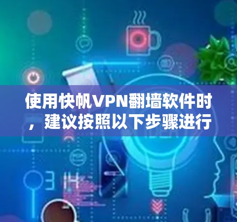 使用快帆VPN翻墙软件时，建议按照以下步骤进行，以确保安全和合规