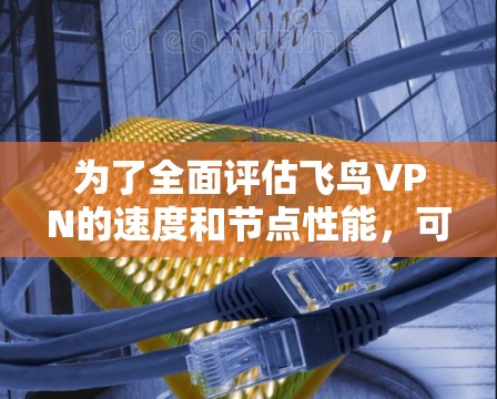 为了全面评估飞鸟VPN的速度和节点性能，可以按照以下步骤进行