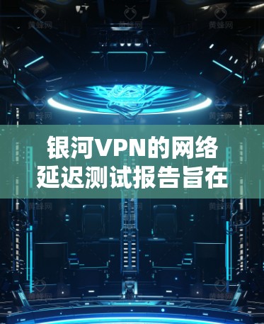 银河VPN的网络延迟测试报告旨在评估其 VPN 网络的稳定性,帮助用户了解延迟情况并做出优化决策。以下是关于银河VPN网络延迟测试的详细分析 银河VPN的网络延迟测试报告旨在评估其 VPN 网络的稳定性,帮助用户了解延迟情况并做出优化决策。以下是关于银河VPN网络延迟测试的详细分析
