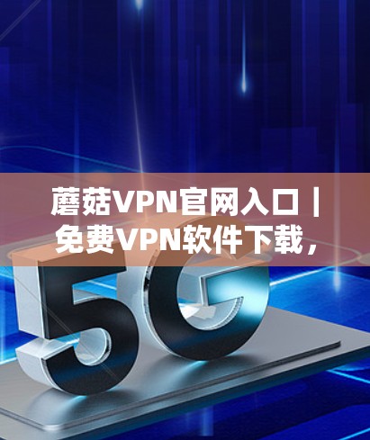 蘑菇VPN官网入口|免费VPN软件下载,让VPN更安全、更便捷 蘑菇VPN官网入口|免费VPN软件下载,让VPN更安全、更便捷