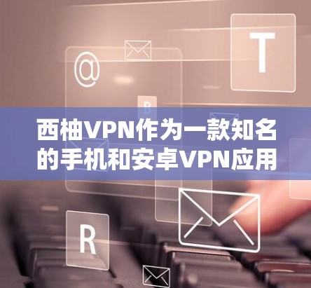 西柚VPN作为一款知名的手机和安卓VPN应用，以其可靠的体验和强大的功能而闻名。以下是关于西柚VPN的安卓版本及详细的手机VPN教程