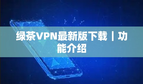 绿茶VPN最新版下载|功能介绍 绿茶VPN最新版下载|功能介绍
