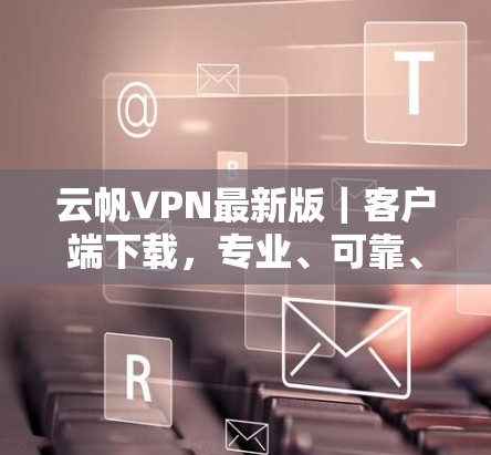 云帆VPN最新版｜客户端下载，专业、可靠、安全，助力高效VPN