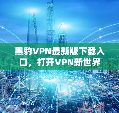 黑豹VPN最新版下载入口,打开VPN新世界 黑豹VPN最新版下载入口,打开VPN新世界