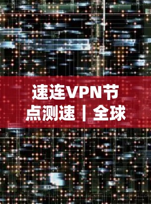速连VPN节点测速|全球线路测试 速连VPN节点测速|全球线路测试