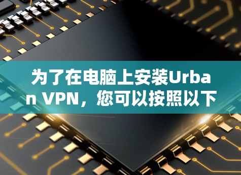为了在电脑上安装Urban VPN，您可以按照以下步骤进行操作