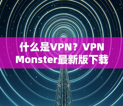 什么是VPN?VPNMonster最新版下载步骤详解 什么是VPN?VPNMonster最新版下载步骤详解