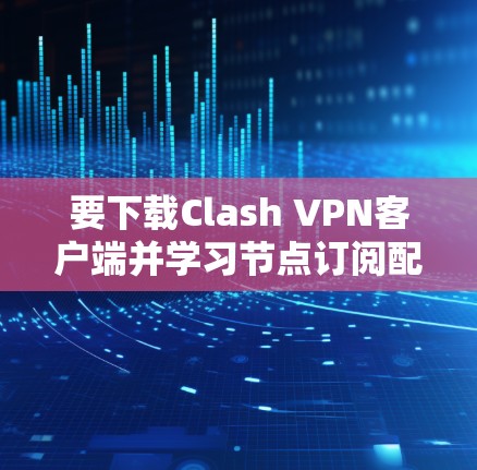 要下载Clash VPN客户端并学习节点订阅配置,您可以按照以下步骤进行 要下载Clash VPN客户端并学习节点订阅配置,您可以按照以下步骤进行