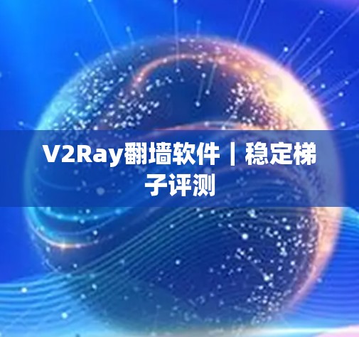 V2Ray翻墙软件|稳定梯子评测 V2Ray翻墙软件|稳定梯子评测