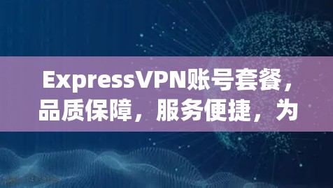 ExpressVPN账号套餐,品质保障,服务便捷,为您打造安全的VPN体验 ExpressVPN账号套餐,品质保障,服务便捷,为您打造安全的VPN体验