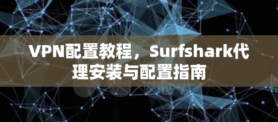 VPN配置教程,Surfshark代理安装与配置指南 VPN配置教程,Surfshark代理安装与配置指南