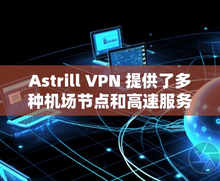 Astrill VPN 提供了多种机场节点和高速服务器推荐,这些节点和服务器通常用于在机场附近或较远地区的用户连接到高速网络。以下是一些常见的机场节点和推荐的高速服务器 Astrill VPN 提供了多种机场节点和高速服务器推荐,这些节点和服务器通常用于在机场附近或较远地区的用户连接到高速网络。以下是一些常见的机场节点和推荐的高速服务器