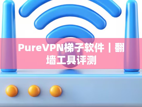 PureVPN梯子软件｜翻墙工具评测