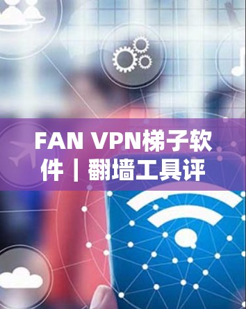 FAN VPN梯子软件｜翻墙工具评测
