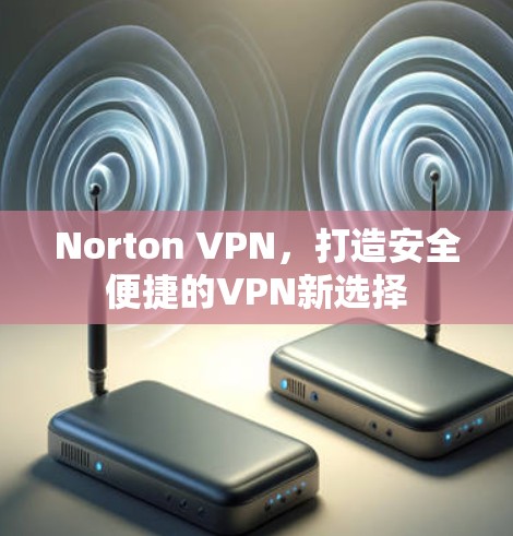 Norton VPN,打造安全便捷的VPN新选择 Norton VPN,打造安全便捷的VPN新选择