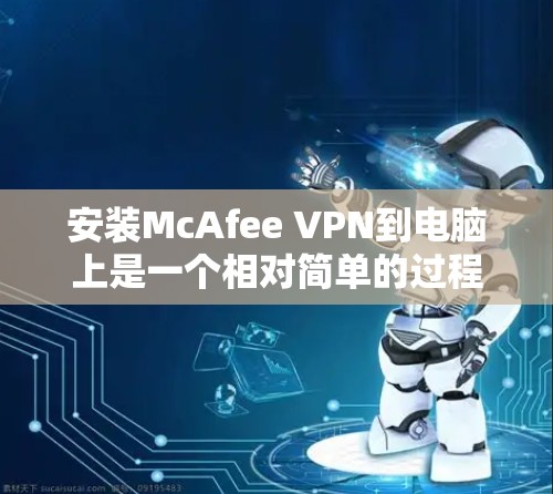 安装McAfee VPN到电脑上是一个相对简单的过程,以下是详细的步骤指南 安装McAfee VPN到电脑上是一个相对简单的过程,以下是详细的步骤指南