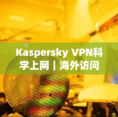 Kaspersky VPN科学上网｜海外访问