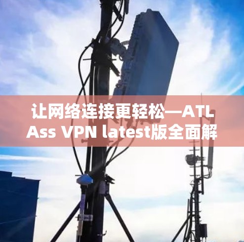 让网络连接更轻松—ATLAss VPN latest版全面解析