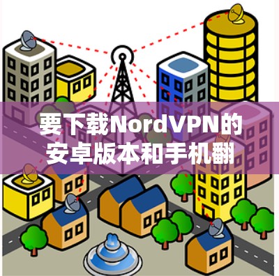 要下载NordVPN的安卓版本和手机翻墙工具，可以按照以下步骤操作