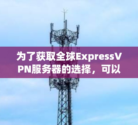 为了获取全球ExpressVPN服务器的选择,可以按照以下步骤进行 为了获取全球ExpressVPN服务器的选择,可以按照以下步骤进行