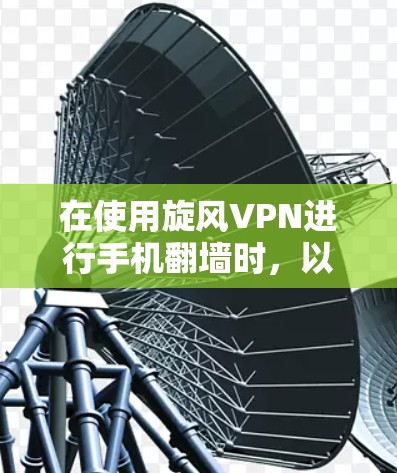 在使用旋风VPN进行手机翻墙时，以下是一步步的解决方案