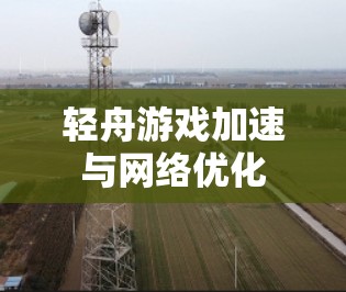 轻舟游戏加速与网络优化