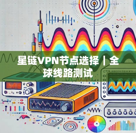 星链VPN节点选择｜全球线路测试
