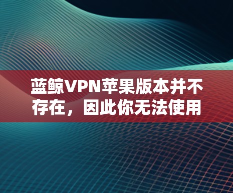 蓝鲸VPN苹果版本并不存在,因此你无法使用蓝鲸VPN服务来解决你的问题。如果你需要保护你的隐私,可以尝试以下方法 蓝鲸VPN苹果版本并不存在,因此你无法使用蓝鲸VPN服务来解决你的问题。如果你需要保护你的隐私,可以尝试以下方法