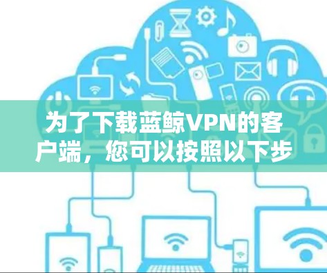 为了下载蓝鲸VPN的客户端,您可以按照以下步骤操作 为了下载蓝鲸VPN的客户端,您可以按照以下步骤操作
