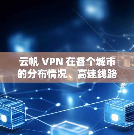 云帆 VPN 在各个城市的分布情况、高速线路的推荐以及提供的VPN服务和注意事项,以下是分步的总结 云帆 VPN 在各个城市的分布情况、高速线路的推荐以及提供的VPN服务和注意事项,以下是分步的总结