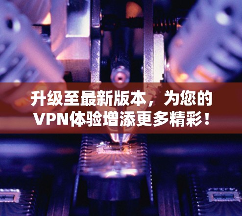 升级至最新版本，为您的VPN体验增添更多精彩！