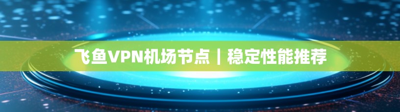 飞鱼VPN机场节点｜稳定性能推荐