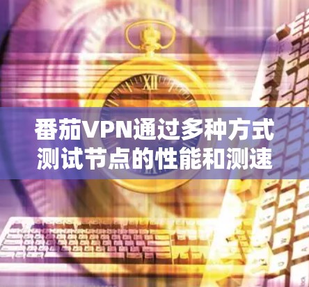 番茄VPN通过多种方式测试节点的性能和测速能力，以下是根据我的思考整理的详细信息