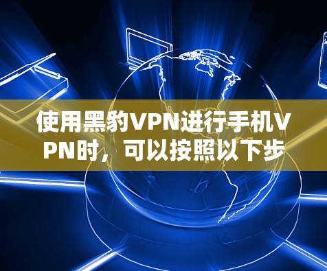 使用黑豹VPN进行手机VPN时，可以按照以下步骤进行操作