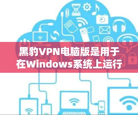 黑豹VPN电脑版是用于在Windows系统上运行的VPN软件，旨在连接到国外的服务器或通过浏览器访问外部网站。以下是对该软件的详细介绍