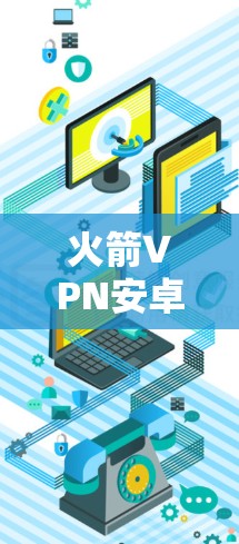 火箭VPN安卓版,手机科学上网的最佳选择 火箭VPN安卓版,手机科学上网的最佳选择