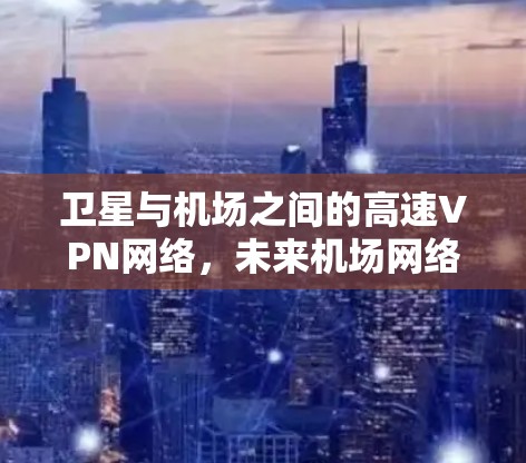 卫星与机场之间的高速VPN网络,未来机场网络的革命性突破 卫星与机场之间的高速VPN网络,未来机场网络的革命性突破