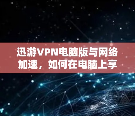 迅游VPN电脑版与网络加速,如何在电脑上享受更流畅的网络体验 迅游VPN电脑版与网络加速,如何在电脑上享受更流畅的网络体验