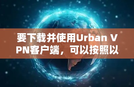 要下载并使用Urban VPN客户端,可以按照以下步骤进行 要下载并使用Urban VPN客户端,可以按照以下步骤进行