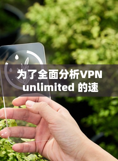 为了全面分析VPN unlimited 的速度测试情况,以下是一个结构化的总结 为了全面分析VPN unlimited 的速度测试情况,以下是一个结构化的总结