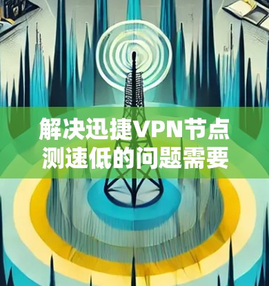 解决迅捷VPN节点测速低的问题需要分步骤进行 解决迅捷VPN节点测速低的问题需要分步骤进行