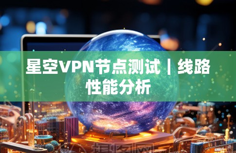 星空VPN节点测试|线路性能分析 星空VPN节点测试|线路性能分析