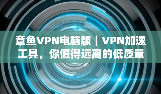 章鱼VPN电脑版|VPN加速工具,你值得远离的低质量选择 章鱼VPN电脑版|VPN加速工具,你值得远离的低质量选择