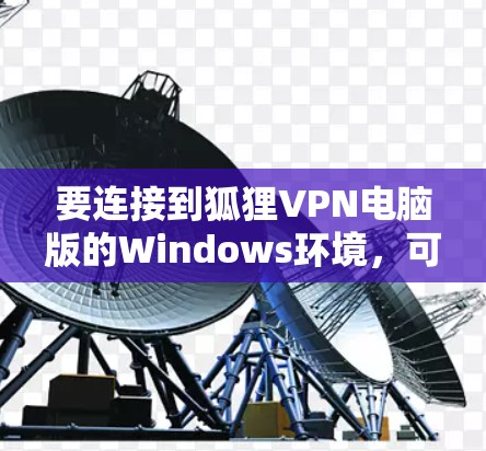要连接到狐狸VPN电脑版的Windows环境，可以按照以下步骤进行